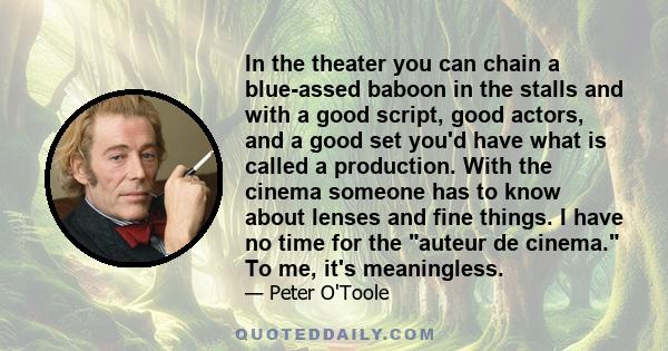 In the theater you can chain a blue-assed baboon in the stalls and with a good script, good actors, and a good set you'd have what is called a production. With the cinema someone has to know about lenses and fine