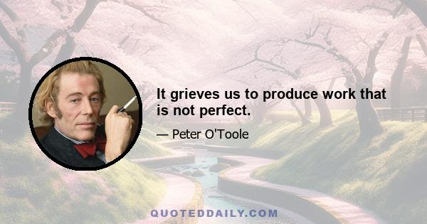 It grieves us to produce work that is not perfect.