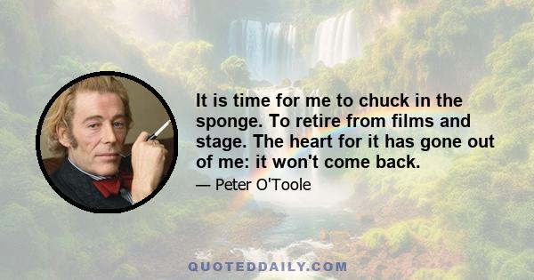 It is time for me to chuck in the sponge. To retire from films and stage. The heart for it has gone out of me: it won't come back.