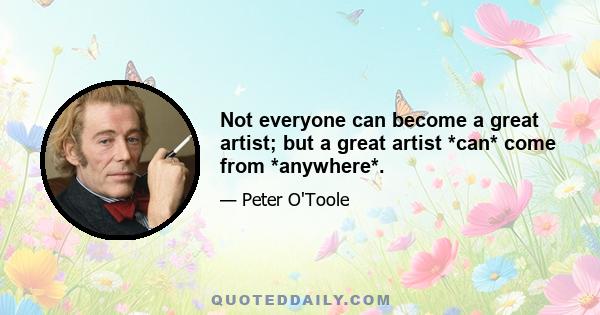 Not everyone can become a great artist; but a great artist *can* come from *anywhere*.