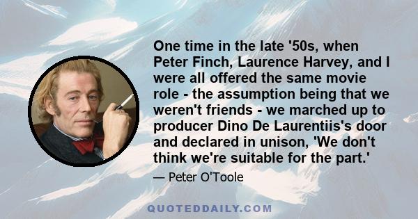 One time in the late '50s, when Peter Finch, Laurence Harvey, and I were all offered the same movie role - the assumption being that we weren't friends - we marched up to producer Dino De Laurentiis's door and declared