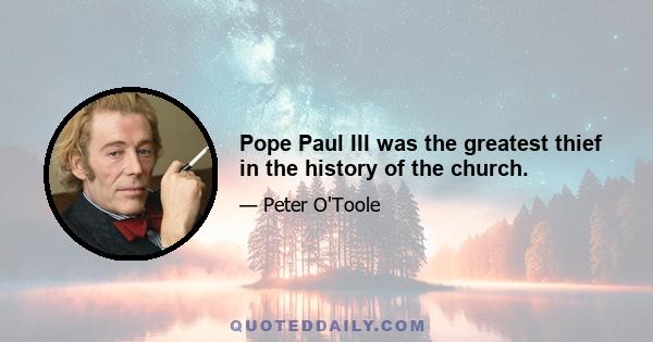 Pope Paul III was the greatest thief in the history of the church.