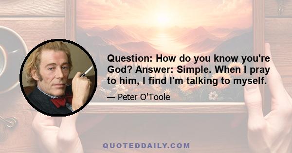 Question: How do you know you're God? Answer: Simple. When I pray to him, I find I'm talking to myself.