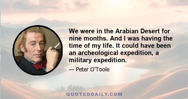 We were in the Arabian Desert for nine months. And I was having the time of my life. It could have been an archeological expedition, a military expedition.