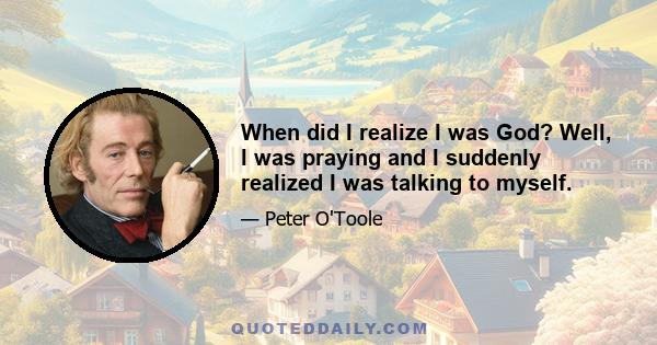 When did I realize I was God? Well, I was praying and I suddenly realized I was talking to myself.