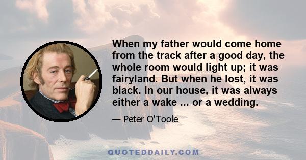 When my father would come home from the track after a good day, the whole room would light up; it was fairyland. But when he lost, it was black. In our house, it was always either a wake ... or a wedding.