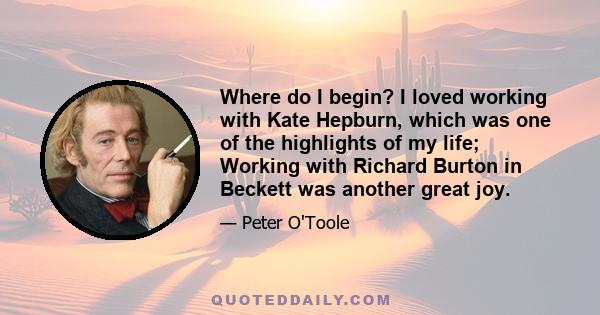 Where do I begin? I loved working with Kate Hepburn, which was one of the highlights of my life; Working with Richard Burton in Beckett was another great joy.