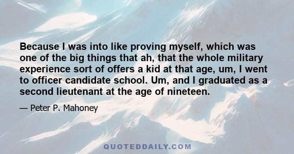 Because I was into like proving myself, which was one of the big things that ah, that the whole military experience sort of offers a kid at that age, um, I went to officer candidate school. Um, and I graduated as a