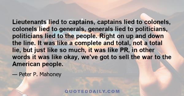 Lieutenants lied to captains, captains lied to colonels, colonels lied to generals, generals lied to politicians, politicians lied to the people. Right on up and down the line. It was like a complete and total, not a