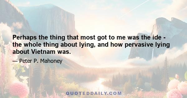 Perhaps the thing that most got to me was the ide - the whole thing about lying, and how pervasive lying about Vietnam was.