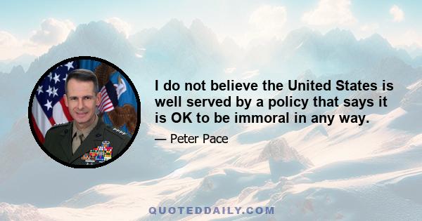 I do not believe the United States is well served by a policy that says it is OK to be immoral in any way.