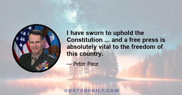 I have sworn to uphold the Constitution ... and a free press is absolutely vital to the freedom of this country.