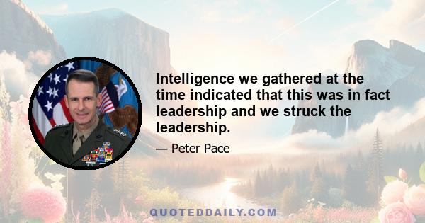 Intelligence we gathered at the time indicated that this was in fact leadership and we struck the leadership.