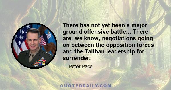 There has not yet been a major ground offensive battle... There are, we know, negotiations going on between the opposition forces and the Taliban leadership for surrender.