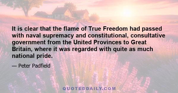 It is clear that the flame of True Freedom had passed with naval supremacy and constitutional, consultative government from the United Provinces to Great Britain, where it was regarded with quite as much national pride.