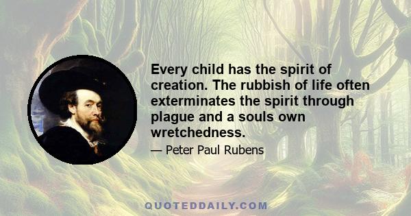 Every child has the spirit of creation. The rubbish of life often exterminates the spirit through plague and a souls own wretchedness.