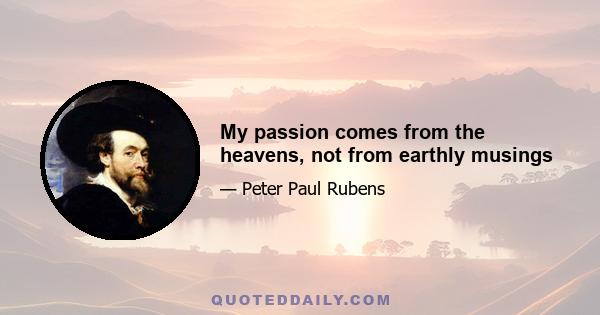 My passion comes from the heavens, not from earthly musings