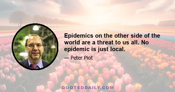 Epidemics on the other side of the world are a threat to us all. No epidemic is just local.