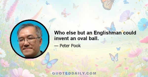 Who else but an Englishman could invent an oval ball.