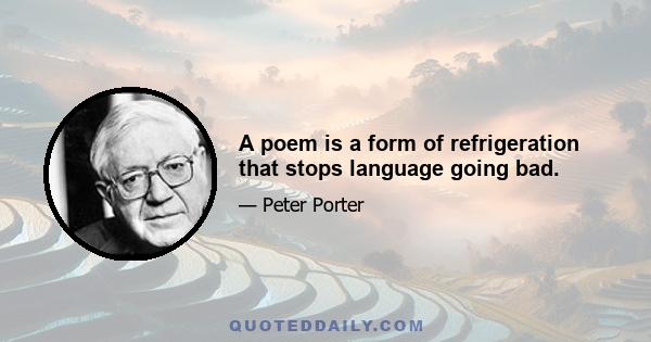 A poem is a form of refrigeration that stops language going bad.