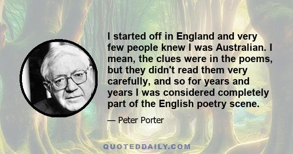 I started off in England and very few people knew I was Australian. I mean, the clues were in the poems, but they didn't read them very carefully, and so for years and years I was considered completely part of the