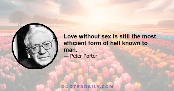 Love without sex is still the most efficient form of hell known to man.