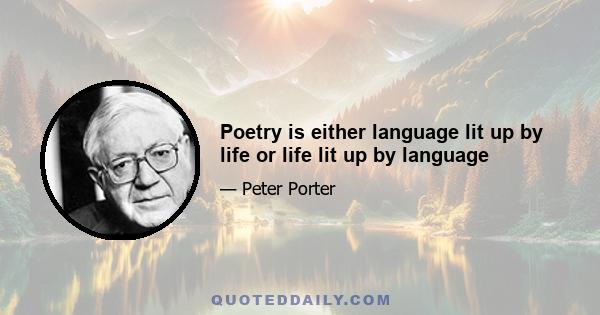 Poetry is either language lit up by life or life lit up by language