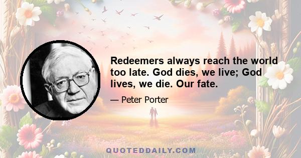 Redeemers always reach the world too late. God dies, we live; God lives, we die. Our fate.