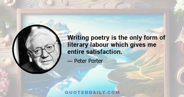 Writing poetry is the only form of literary labour which gives me entire satisfaction.