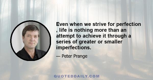 Even when we strive for perfection , life is nothing more than an attempt to achieve it through a series of greater or smaller imperfections.