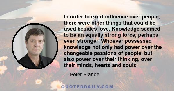 In order to exert influence over people, there were other things that could be used besides love. Knowledge seemed to be an equally strong force, perhaps even stronger. Whoever possessed knowledge not only had power