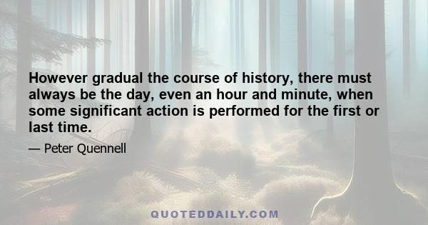 However gradual the course of history, there must always be the day, even an hour and minute, when some significant action is performed for the first or last time.