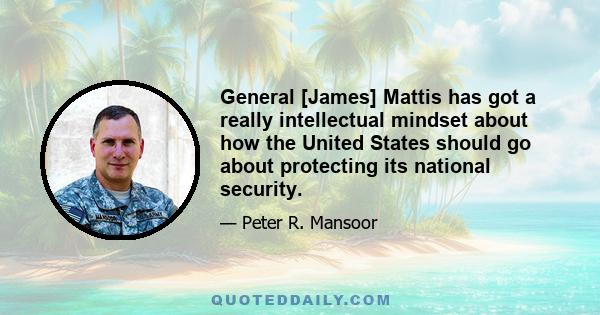 General [James] Mattis has got a really intellectual mindset about how the United States should go about protecting its national security.