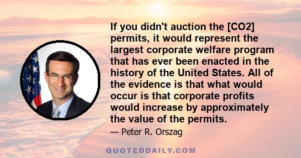 If you didn't auction the [CO2] permits, it would represent the largest corporate welfare program that has ever been enacted in the history of the United States. All of the evidence is that what would occur is that