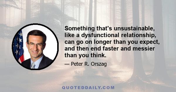 Something that's unsustainable, like a dysfunctional relationship, can go on longer than you expect, and then end faster and messier than you think.