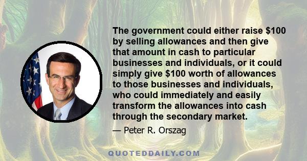 The government could either raise $100 by selling allowances and then give that amount in cash to particular businesses and individuals, or it could simply give $100 worth of allowances to those businesses and