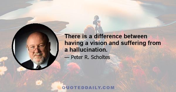 There is a difference between having a vision and suffering from a hallucination.