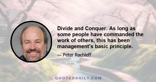 Divide and Conquer. As long as some people have commanded the work of others, this has been management's basic principle.