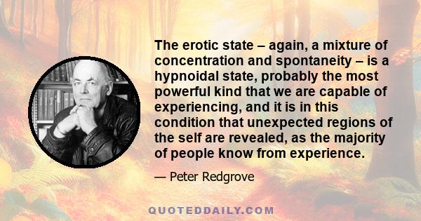 The erotic state – again, a mixture of concentration and spontaneity – is a hypnoidal state, probably the most powerful kind that we are capable of experiencing, and it is in this condition that unexpected regions of