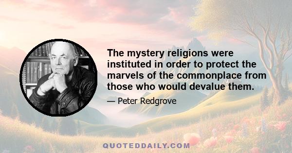 The mystery religions were instituted in order to protect the marvels of the commonplace from those who would devalue them.