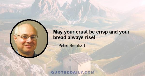 May your crust be crisp and your bread always rise!