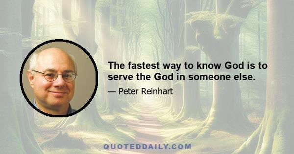 The fastest way to know God is to serve the God in someone else.