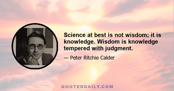 Science at best is not wisdom; it is knowledge. Wisdom is knowledge tempered with judgment.