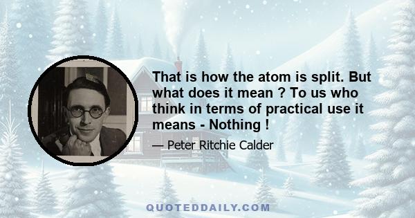 That is how the atom is split. But what does it mean ? To us who think in terms of practical use it means - Nothing !