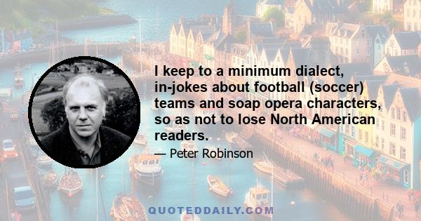 I keep to a minimum dialect, in-jokes about football (soccer) teams and soap opera characters, so as not to lose North American readers.