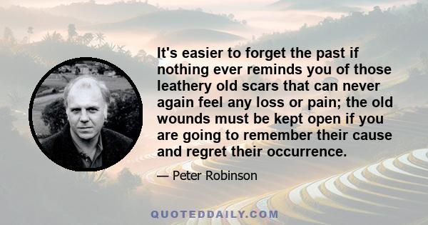 It's easier to forget the past if nothing ever reminds you of those leathery old scars that can never again feel any loss or pain; the old wounds must be kept open if you are going to remember their cause and regret