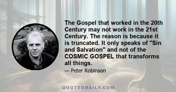 The Gospel that worked in the 20th Century may not work in the 21st Century. The reason is because it is truncated. It only speaks of Sin and Salvation and not of the COSMIC GOSPEL that transforms all things.