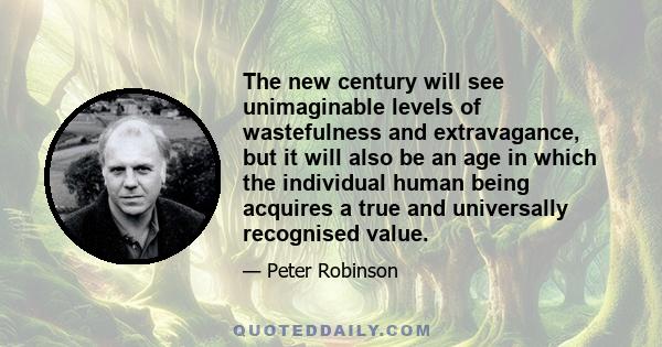 The new century will see unimaginable levels of wastefulness and extravagance, but it will also be an age in which the individual human being acquires a true and universally recognised value.