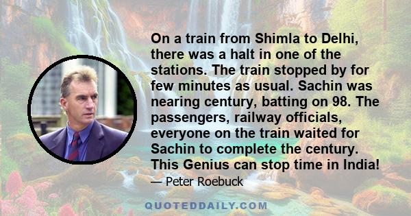 On a train from Shimla to Delhi, there was a halt in one of the stations. The train stopped by for few minutes as usual. Sachin was nearing century, batting on 98. The passengers, railway officials, everyone on the