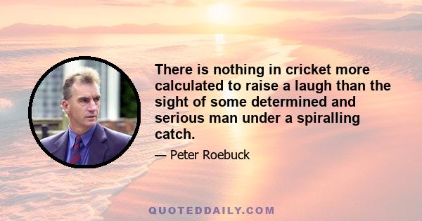 There is nothing in cricket more calculated to raise a laugh than the sight of some determined and serious man under a spiralling catch.